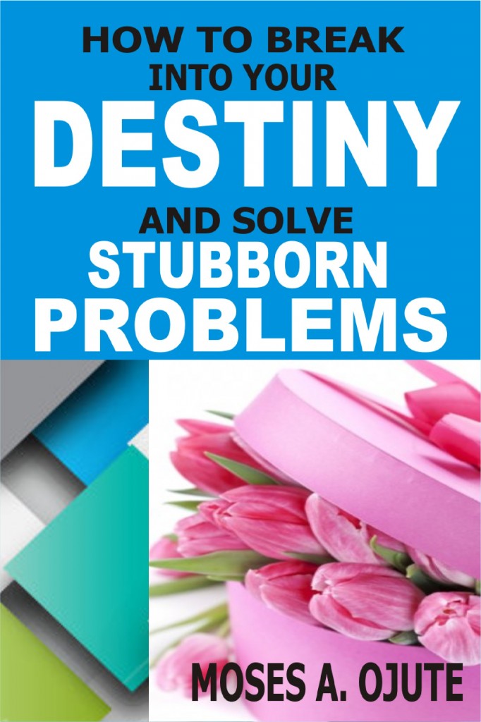 How To Break Into Your Destiny And Solve Stubborn Problems by Moses A. Ojute