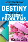 How To Break Into Your Destiny And Solve Stubborn Problems by Moses A. Ojute