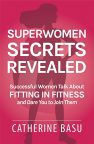 Superwomen Secrets Revealed: Successful Women Talk About Fitting in Fitness and Dare You to Join Them by Catherine Basu
